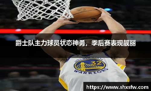 爵士队主力球员状态神勇，季后赛表现靓丽