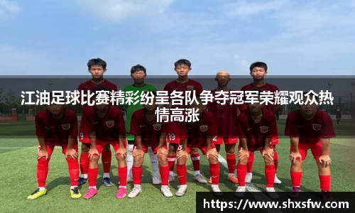 江油足球比赛精彩纷呈各队争夺冠军荣耀观众热情高涨