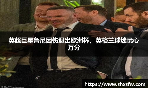 英超巨星鲁尼因伤退出欧洲杯，英格兰球迷忧心万分
