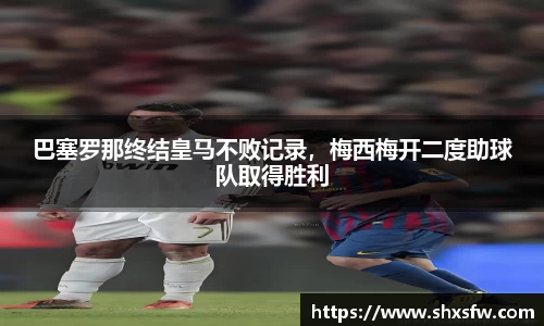 巴塞罗那终结皇马不败记录，梅西梅开二度助球队取得胜利
