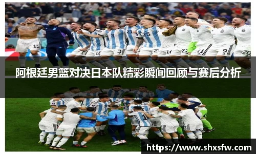 阿根廷男篮对决日本队精彩瞬间回顾与赛后分析