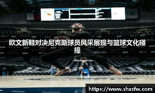 欧文新鞋对决尼克斯球员风采展现与篮球文化碰撞