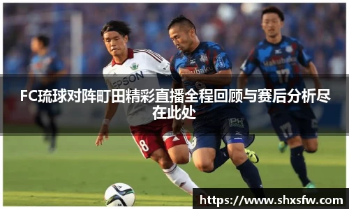 FC琉球对阵町田精彩直播全程回顾与赛后分析尽在此处