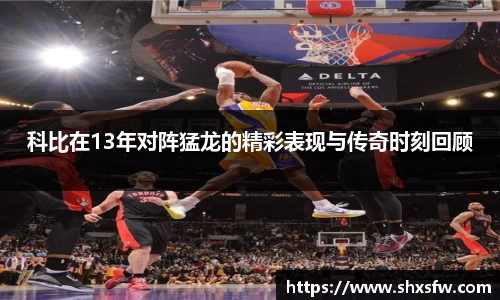 科比在13年对阵猛龙的精彩表现与传奇时刻回顾