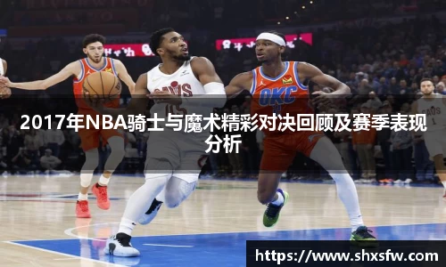 2017年NBA骑士与魔术精彩对决回顾及赛季表现分析