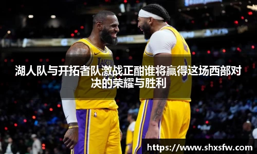 湖人队与开拓者队激战正酣谁将赢得这场西部对决的荣耀与胜利