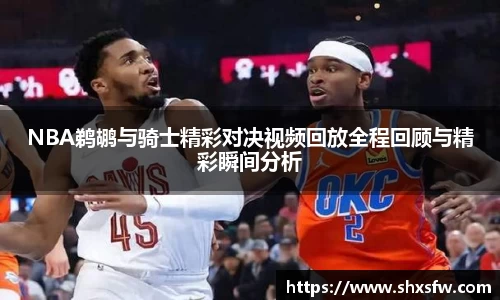 NBA鹈鹕与骑士精彩对决视频回放全程回顾与精彩瞬间分析
