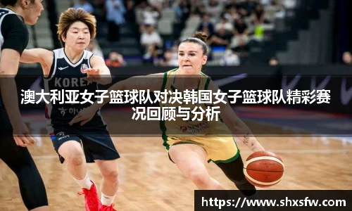 澳大利亚女子篮球队对决韩国女子篮球队精彩赛况回顾与分析