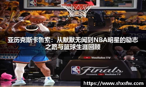 亚历克斯卡鲁索：从默默无闻到NBA明星的励志之路与篮球生涯回顾