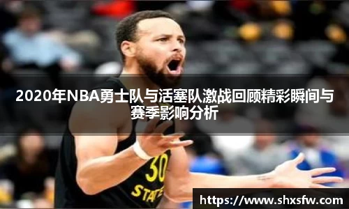 2020年NBA勇士队与活塞队激战回顾精彩瞬间与赛季影响分析