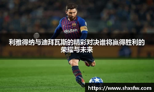 利雅得纳与迪拜瓦斯的精彩对决谁将赢得胜利的荣耀与未来