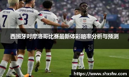 西班牙对摩洛哥比赛最新体彩赔率分析与预测