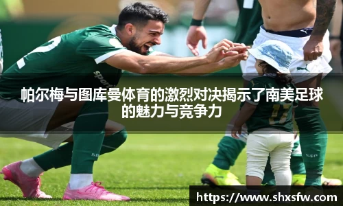 帕尔梅与图库曼体育的激烈对决揭示了南美足球的魅力与竞争力
