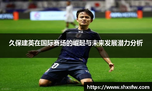 久保建英在国际赛场的崛起与未来发展潜力分析