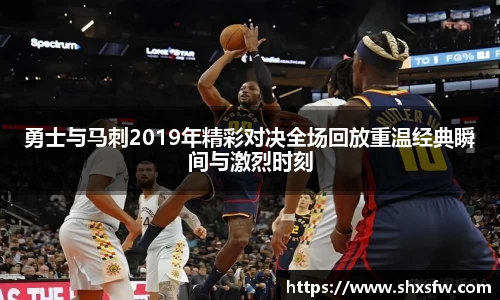 勇士与马刺2019年精彩对决全场回放重温经典瞬间与激烈时刻