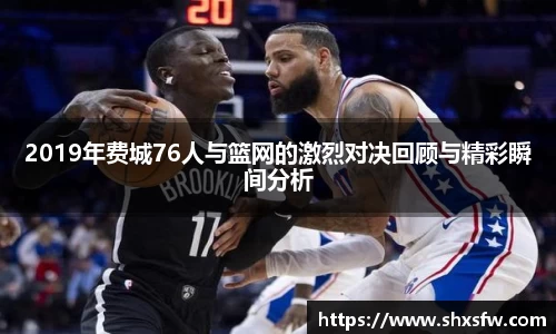 2019年费城76人与篮网的激烈对决回顾与精彩瞬间分析