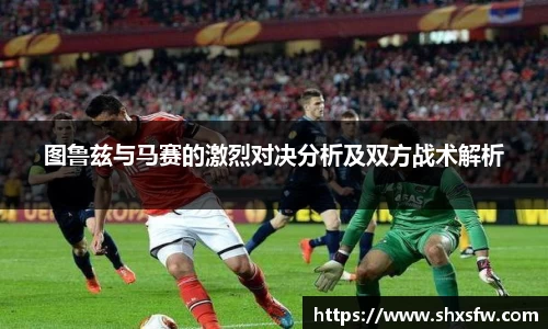 图鲁兹与马赛的激烈对决分析及双方战术解析
