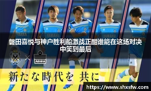 磐田喜悦与神户胜利船激战正酣谁能在这场对决中笑到最后