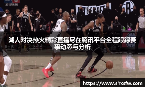 湖人对决热火精彩直播尽在腾讯平台全程跟踪赛事动态与分析