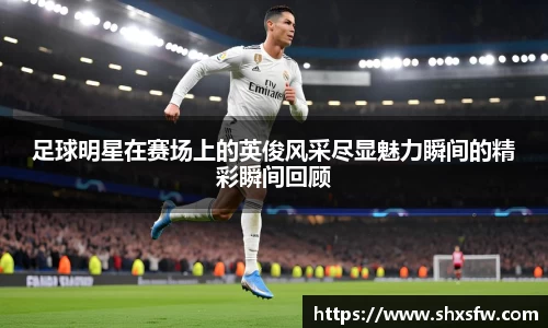 足球明星在赛场上的英俊风采尽显魅力瞬间的精彩瞬间回顾