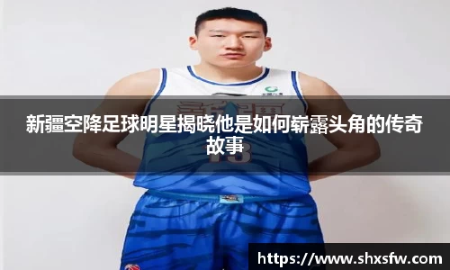 新疆空降足球明星揭晓他是如何崭露头角的传奇故事