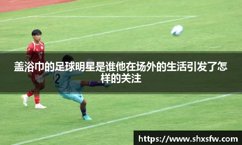 盖浴巾的足球明星是谁他在场外的生活引发了怎样的关注