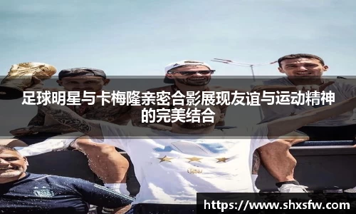 足球明星与卡梅隆亲密合影展现友谊与运动精神的完美结合