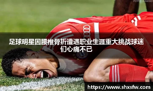 足球明星因腰椎骨折遭遇职业生涯重大挑战球迷们心痛不已