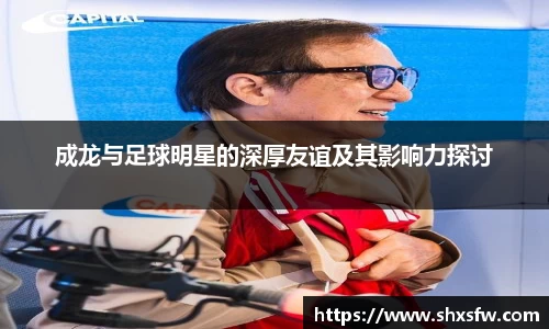 成龙与足球明星的深厚友谊及其影响力探讨